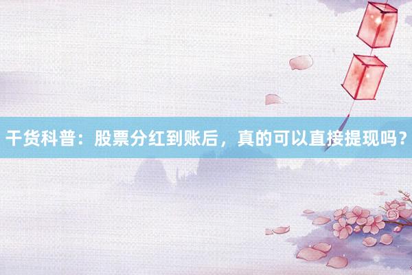 干货科普：股票分红到账后，真的可以直接提现吗？