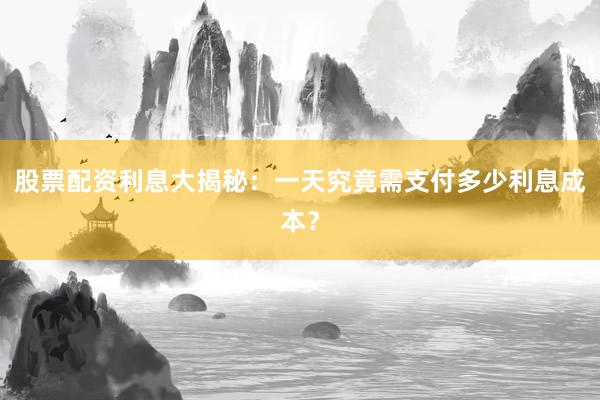 股票配资利息大揭秘：一天究竟需支付多少利息成本？