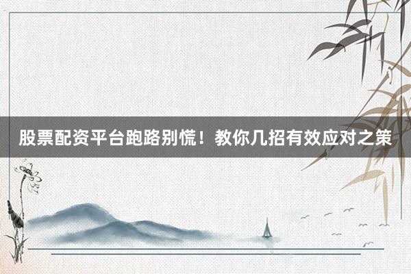 股票配资平台跑路别慌！教你几招有效应对之策