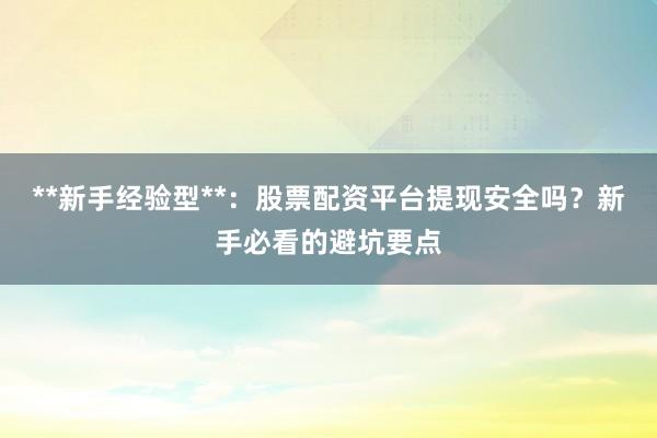 **新手经验型**：股票配资平台提现安全吗？新手必看的避坑要点