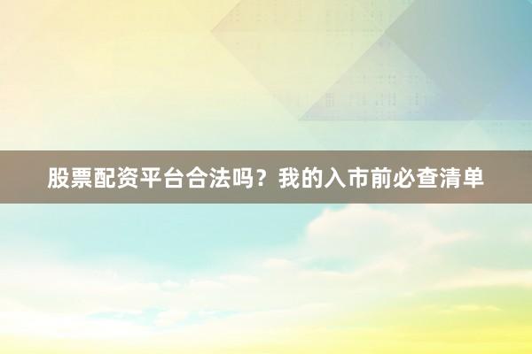 股票配资平台合法吗？我的入市前必查清单
