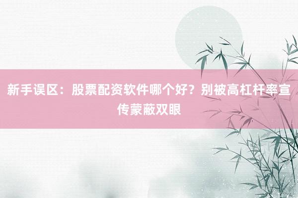 新手误区：股票配资软件哪个好？别被高杠杆率宣传蒙蔽双眼