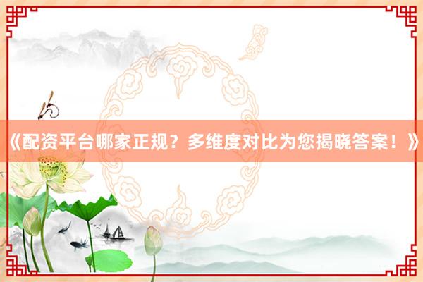 《配资平台哪家正规？多维度对比为您揭晓答案！》