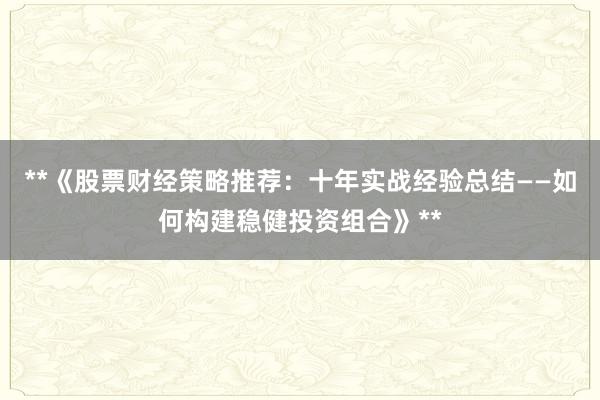 **《股票财经策略推荐：十年实战经验总结——如何构建稳健投资组合》**