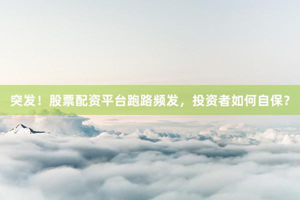 突发！股票配资平台跑路频发，投资者如何自保？