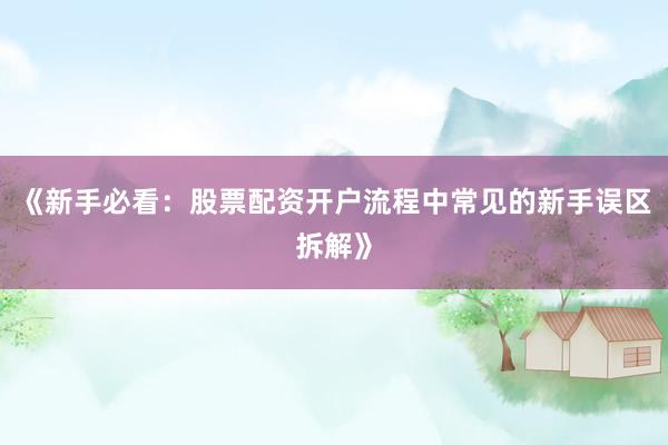 《新手必看：股票配资开户流程中常见的新手误区拆解》