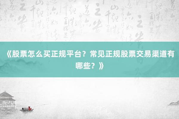 《股票怎么买正规平台？常见正规股票交易渠道有哪些？》