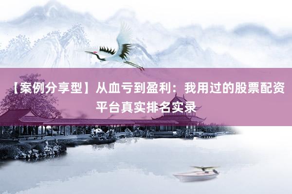 【案例分享型】从血亏到盈利：我用过的股票配资平台真实排名实录