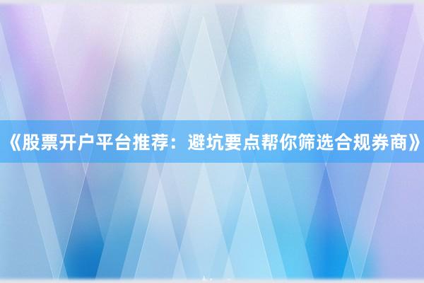 《股票开户平台推荐：避坑要点帮你筛选合规券商》