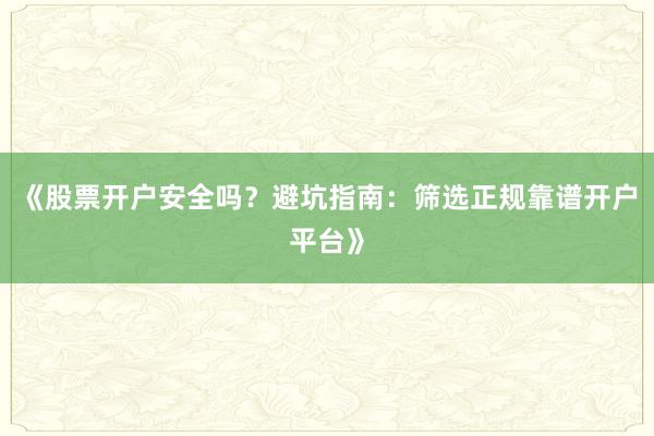 《股票开户安全吗？避坑指南：筛选正规靠谱开户平台》