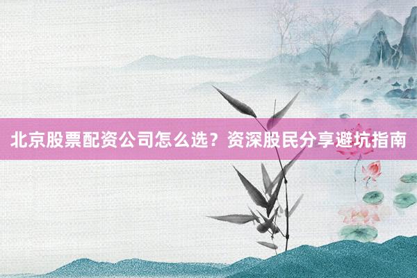 北京股票配资公司怎么选？资深股民分享避坑指南