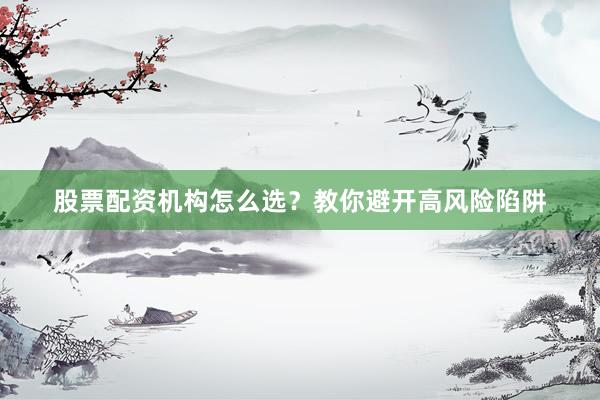 股票配资机构怎么选？教你避开高风险陷阱