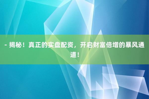 - 揭秘！真正的实盘配资，开启财富倍增的暴风通道！