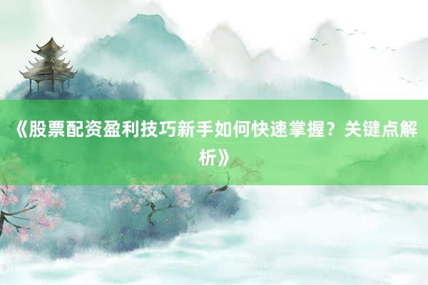 《股票配资盈利技巧新手如何快速掌握？关键点解析》