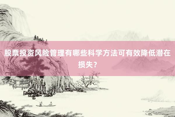 股票投资风险管理有哪些科学方法可有效降低潜在损失？