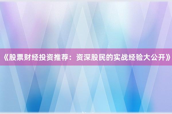 《股票财经投资推荐：资深股民的实战经验大公开》