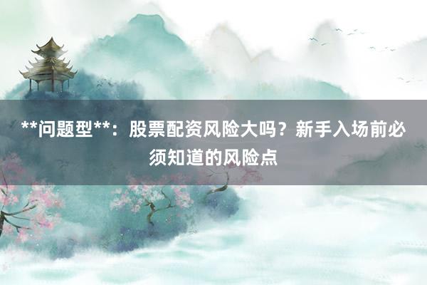 **问题型**：股票配资风险大吗？新手入场前必须知道的风险点