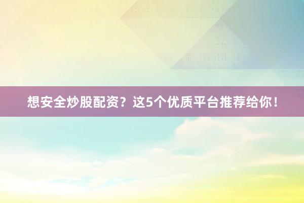 想安全炒股配资？这5个优质平台推荐给你！
