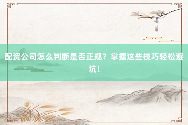 配资公司怎么判断是否正规？掌握这些技巧轻松避坑！
