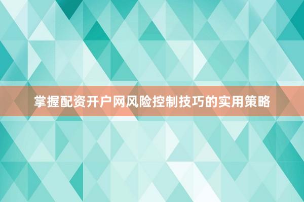 掌握配资开户网风险控制技巧的实用策略