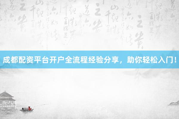 成都配资平台开户全流程经验分享，助你轻松入门！
