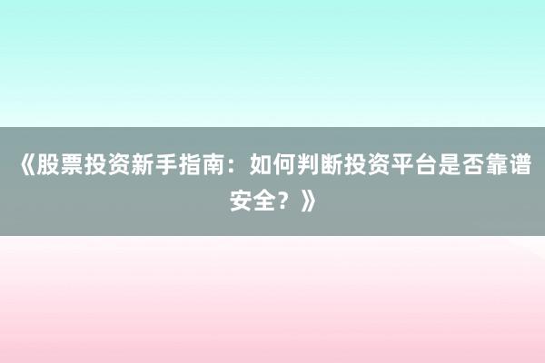 《股票投资新手指南：如何判断投资平台是否靠谱安全？》