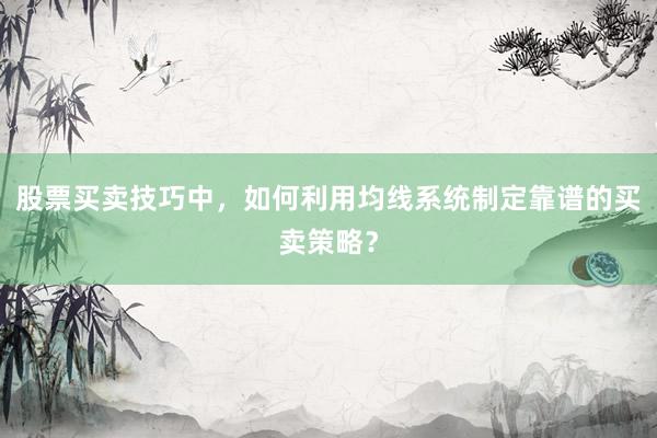 股票买卖技巧中，如何利用均线系统制定靠谱的买卖策略？