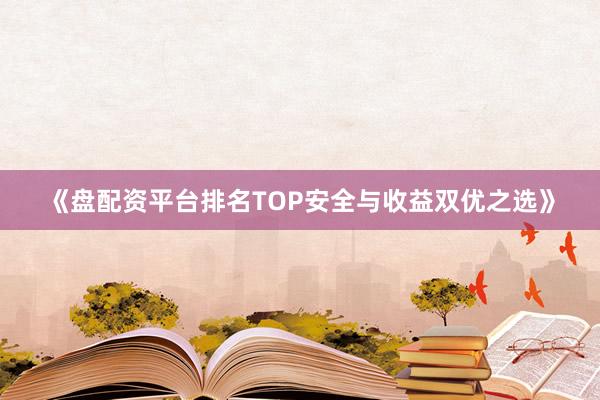 《盘配资平台排名TOP安全与收益双优之选》