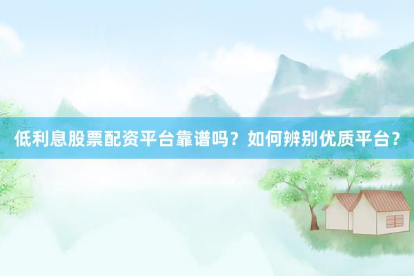 低利息股票配资平台靠谱吗？如何辨别优质平台？