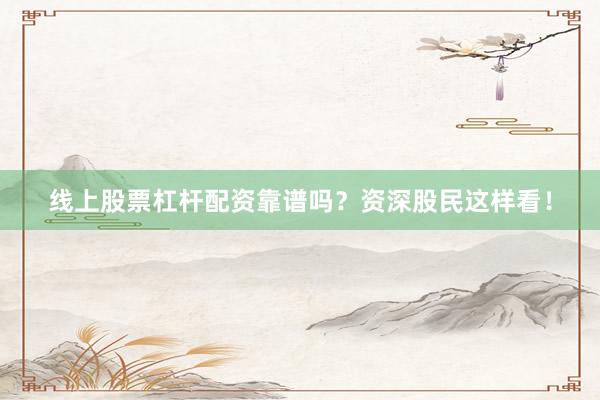 线上股票杠杆配资靠谱吗？资深股民这样看！