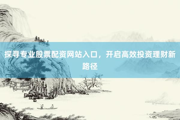 探寻专业股票配资网站入口，开启高效投资理财新路径