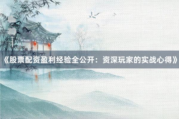 《股票配资盈利经验全公开：资深玩家的实战心得》