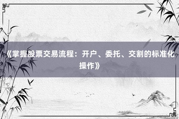 《掌握股票交易流程：开户、委托、交割的标准化操作》