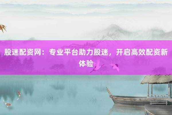 股迷配资网:专业平台助力股迷,开启高效配资新体验
