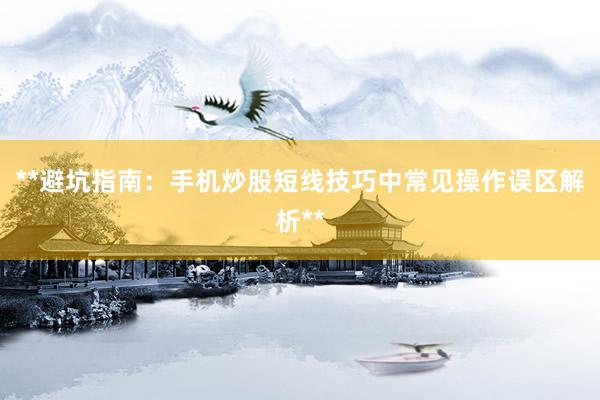 **避坑指南:手机炒股短线技巧中常见操作误区解析**