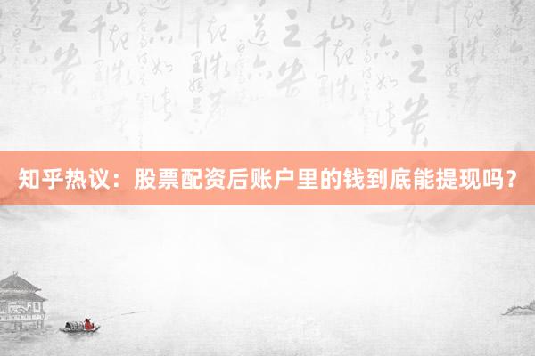 知乎热议：股票配资后账户里的钱到底能提现吗？