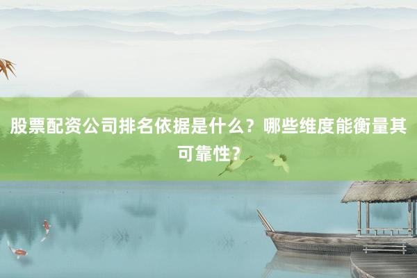 股票配资公司排名依据是什么？哪些维度能衡量其可靠性？