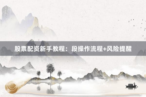 股票配资新手教程：段操作流程+风险提醒