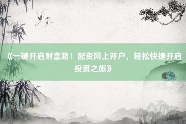《一键开启财富路！配资网上开户，轻松快捷开启投资之旅》