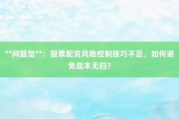 **问题型**：股票配资风险控制技巧不足，如何避免血本无归？