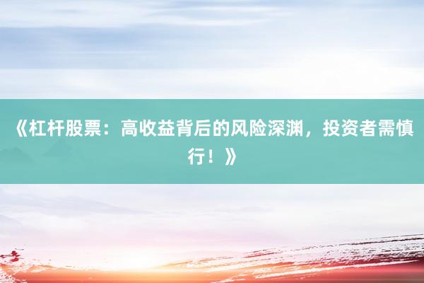 《杠杆股票：高收益背后的风险深渊，投资者需慎行！》