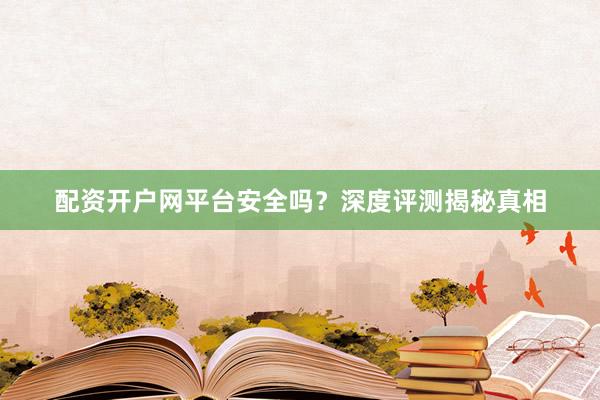 配资开户网平台安全吗？深度评测揭秘真相