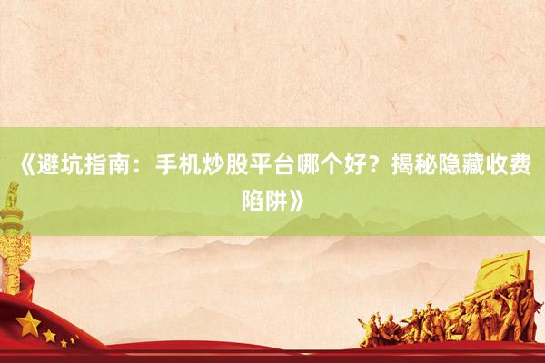 《避坑指南：手机炒股平台哪个好？揭秘隐藏收费陷阱》