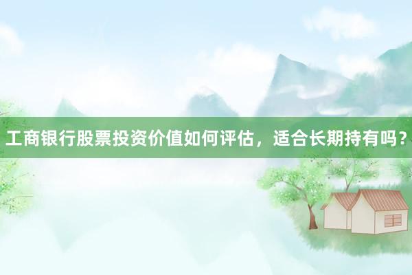 工商银行股票投资价值如何评估，适合长期持有吗？