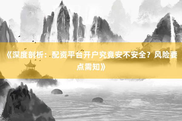 《深度剖析：配资平台开户究竟安不安全？风险要点需知》