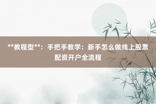 **教程型**：手把手教学：新手怎么做线上股票配资开户全流程