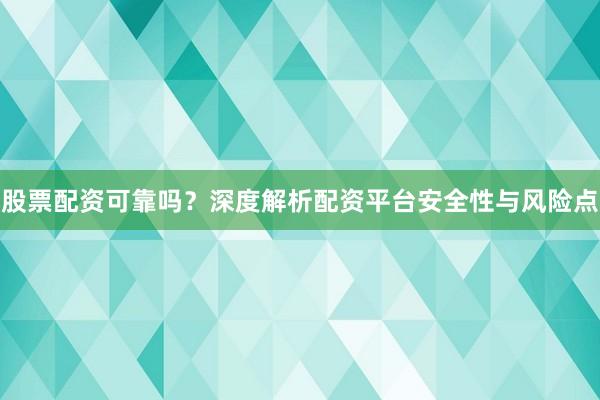 股票配资可靠吗？深度解析配资平台安全性与风险点