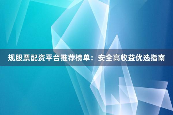 规股票配资平台推荐榜单：安全高收益优选指南