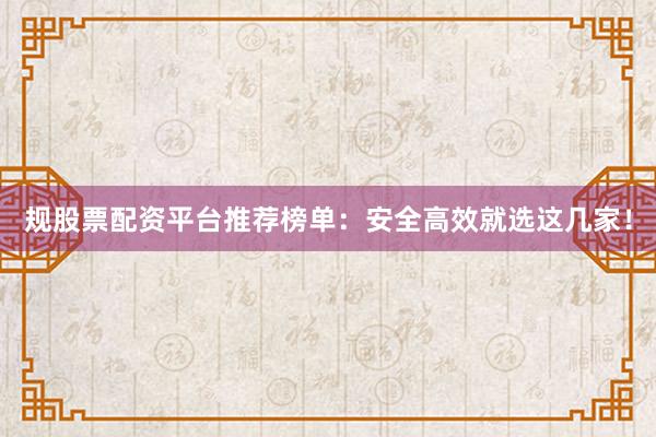 规股票配资平台推荐榜单：安全高效就选这几家！