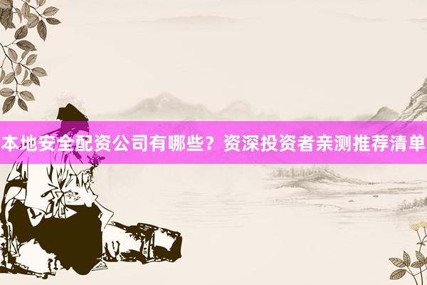 本地安全配资公司有哪些？资深投资者亲测推荐清单